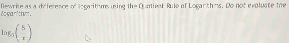 Rewrite as a difference of logarithms using the Quotient Rule of Logarithms. Do not evaluate the 
logarithm.
log _6( 8/x )