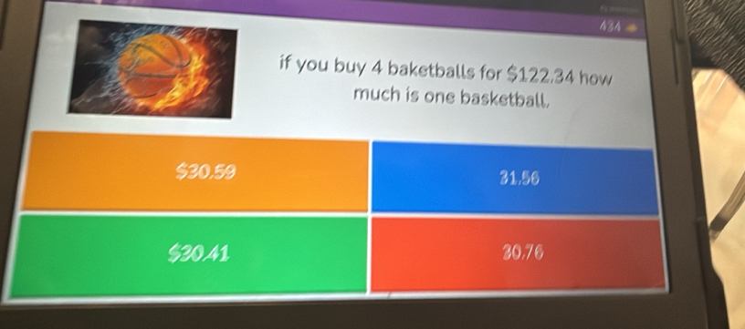 ===
434 =
if you buy 4 baketballs for $122,34 how
much is one basketball.
$30,59 31, 56
$30.41 30.76