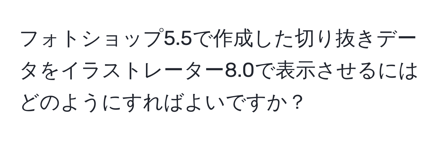 フォトショップ5.5で作成した切り抜きデータをイラストレーター8.0で表示させるにはどのようにすればよいですか？