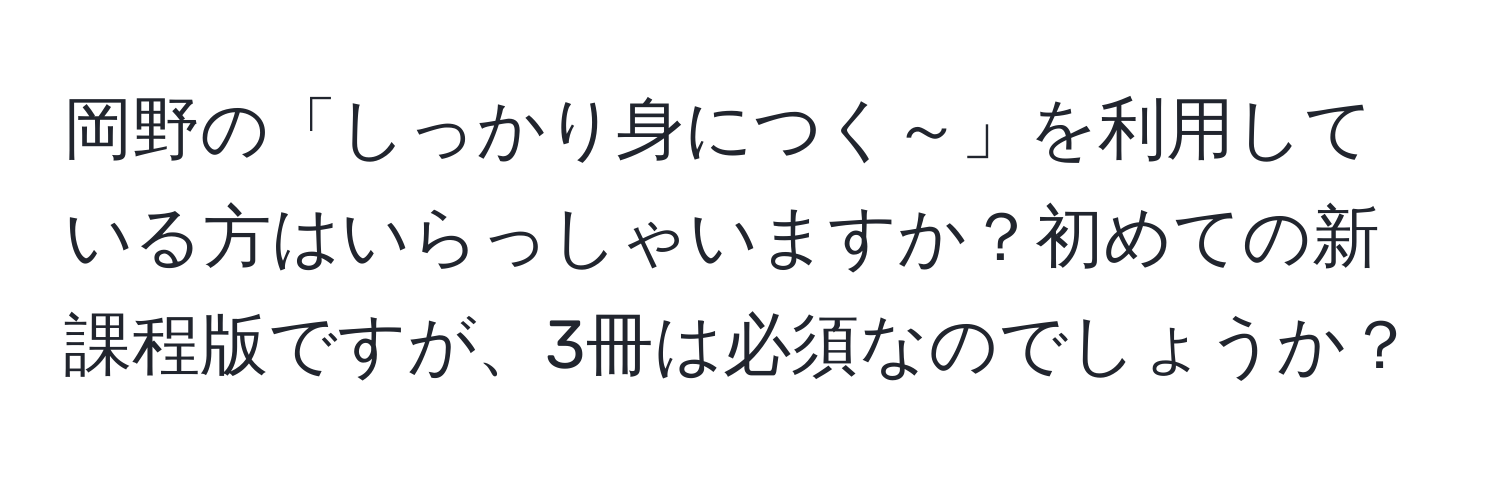 岡野の「しっかり身につく～」を利用している方はいらっしゃいますか？初めての新課程版ですが、3冊は必須なのでしょうか？