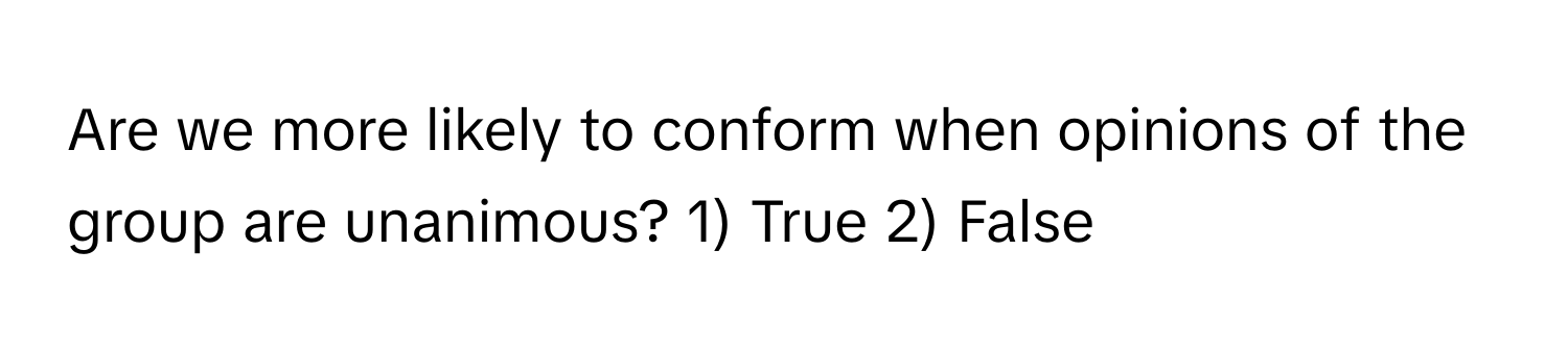 Are we more likely to conform when opinions of the group are unanimous? 1) True 2) False