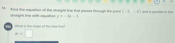 10 11 13 13 14 15 
14. Find the equation of the straight line that passes through the point (-3,-6) and is parallel to the 
straight line with equation y=-3x-1
What is the slope of the new line?
m=□