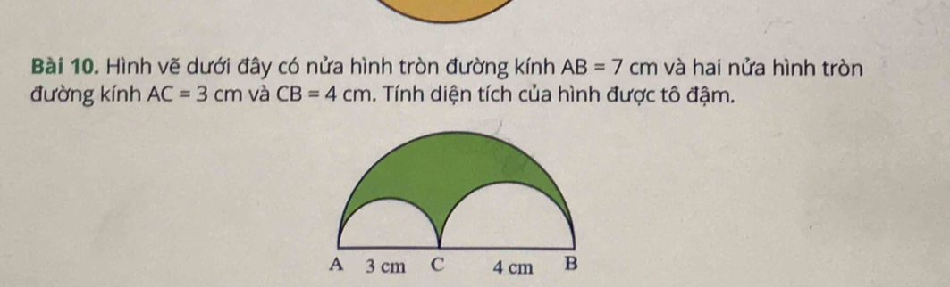 Hình vẽ dưới đây có nửa hình tròn đường kính AB=7cm và hai nửa hình tròn 
đường kính AC=3cm và CB=4cm. Tính diện tích của hình được tô đậm.