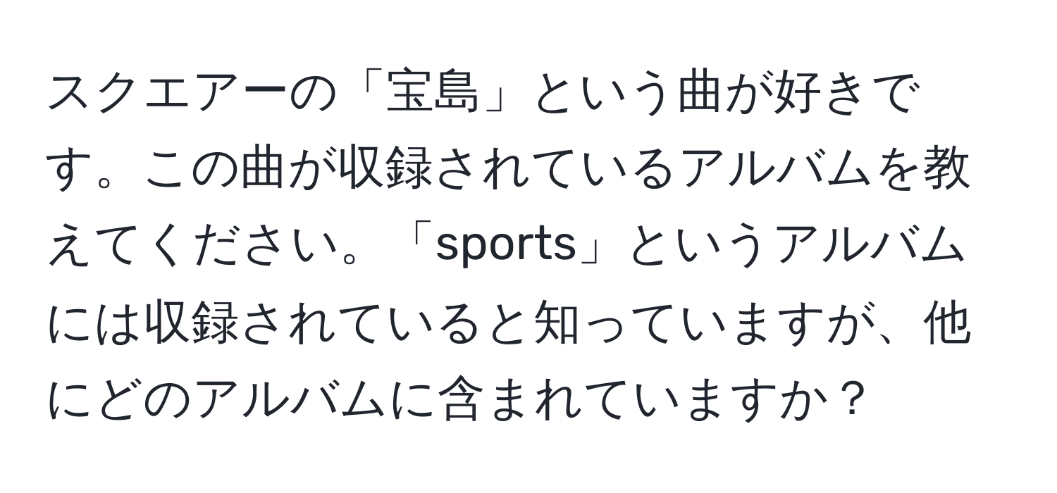 スクエアーの「宝島」という曲が好きです。この曲が収録されているアルバムを教えてください。「sports」というアルバムには収録されていると知っていますが、他にどのアルバムに含まれていますか？