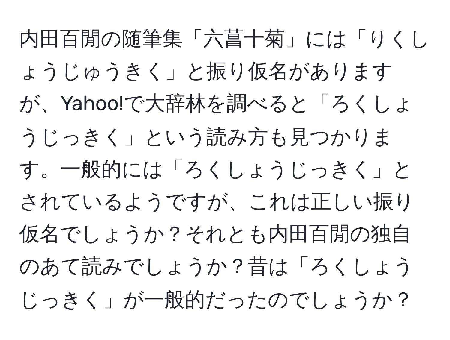 内田百閒の随筆集「六菖十菊」には「りくしょうじゅうきく」と振り仮名がありますが、Yahoo!で大辞林を調べると「ろくしょうじっきく」という読み方も見つかります。一般的には「ろくしょうじっきく」とされているようですが、これは正しい振り仮名でしょうか？それとも内田百閒の独自のあて読みでしょうか？昔は「ろくしょうじっきく」が一般的だったのでしょうか？