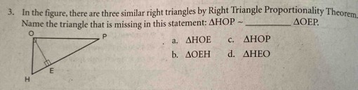 In the figure, there are three similar right triangles by Right Triangle Proportionality Theorem
Name the triangle that is missing in this statement: △ HOPsim _  △ OEP.
a. △ HOE C. △ HOP
b. △ OEH d. △ HEO