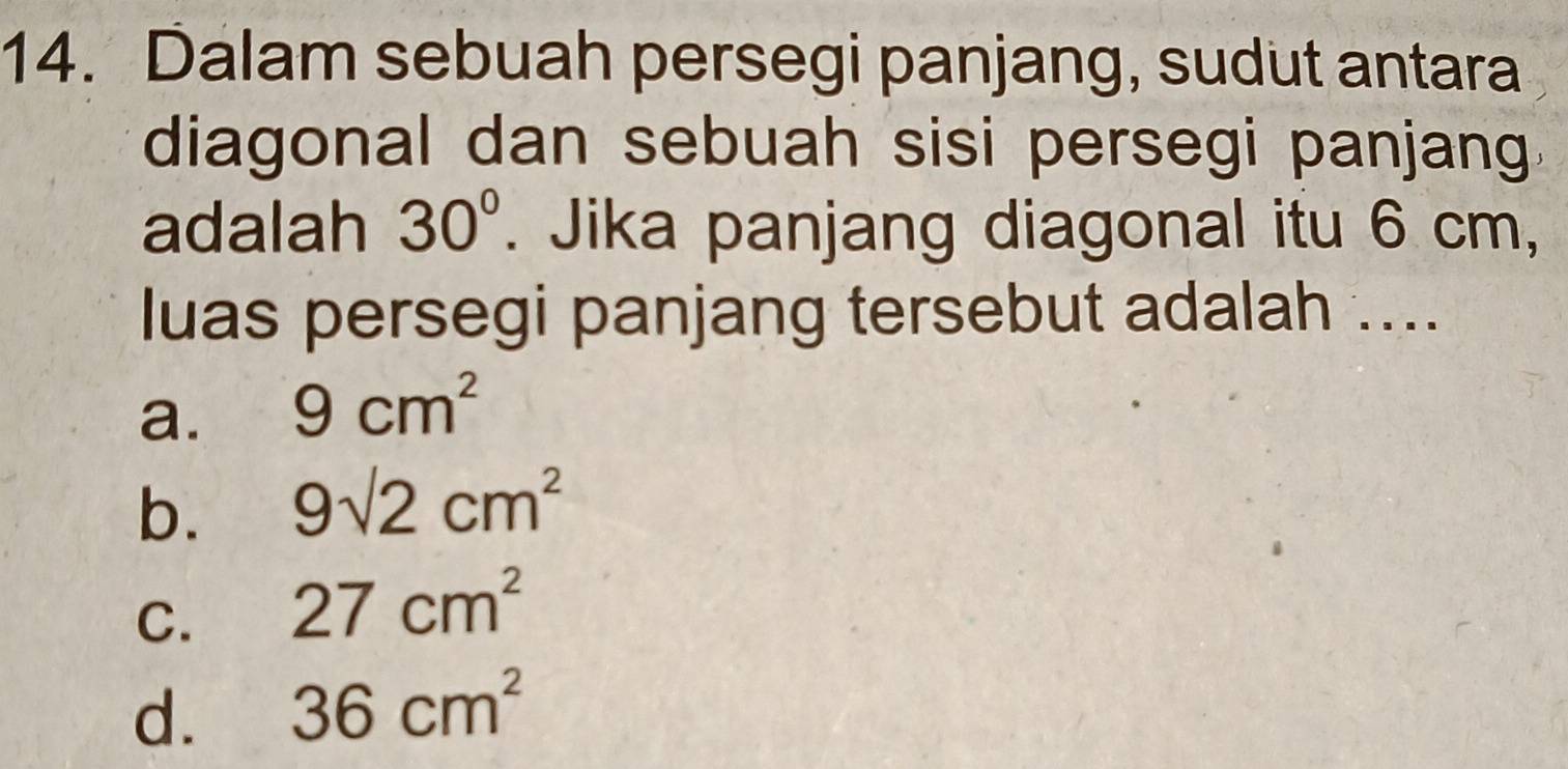 Dalam sebuah persegi panjang, sudut antara
diagonal dan sebuah sisi persegi panjang
adalah 30°. Jika panjang diagonal itu 6 cm,
luas persegi panjang tersebut adalah ....
a. 9cm^2
b. 9sqrt(2)cm^2
C. 27cm^2
d. 36cm^2