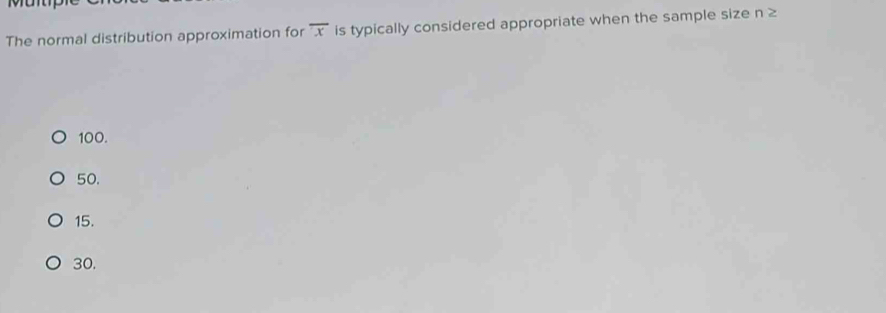 The normal distribution approximation for overline x is typically considered appropriate when the sample size n≥
100.
50.
15.
30.