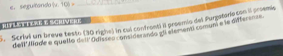 seguitando v.10)> _ 
RIMNNBRVMSGRVERY 
S. Scrivi un breve testo (30 righe) in cui confronti il proemio del Purgatorio con il proemie 
dell' Illade e quello dell' Odissea considerando gli élementi comuni e le differenze.