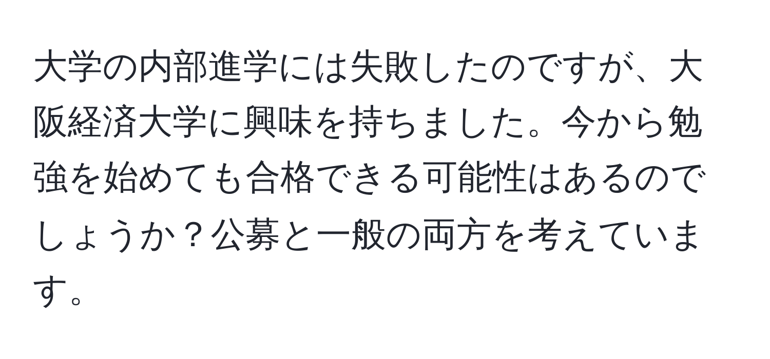 大学の内部進学には失敗したのですが、大阪経済大学に興味を持ちました。今から勉強を始めても合格できる可能性はあるのでしょうか？公募と一般の両方を考えています。