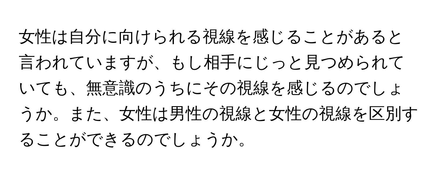 女性は自分に向けられる視線を感じることがあると言われていますが、もし相手にじっと見つめられていても、無意識のうちにその視線を感じるのでしょうか。また、女性は男性の視線と女性の視線を区別することができるのでしょうか。