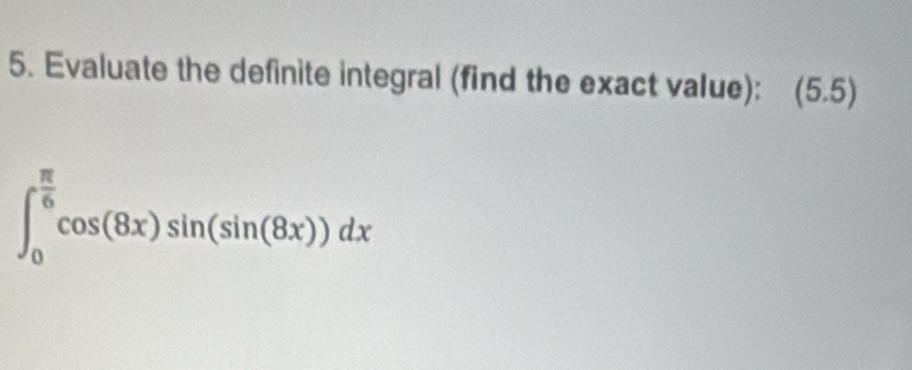 Evaluate the definite integral (find the exact value): (5.5
∈t _0^((frac π)6)cos (8x)sin (sin (8x))dx