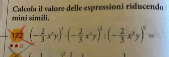 Calcola il valore delle espressioni riducendo 
mini simili. 
172 (- 2/3 x^3y)^3· (- 2/3 x^3y)^2:(- 2/3 x^3y)^5=
1 2 1