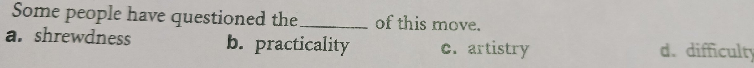 Some people have questioned the _of this move.
a. shrewdness
b. practicality c. artistry d. difficulty