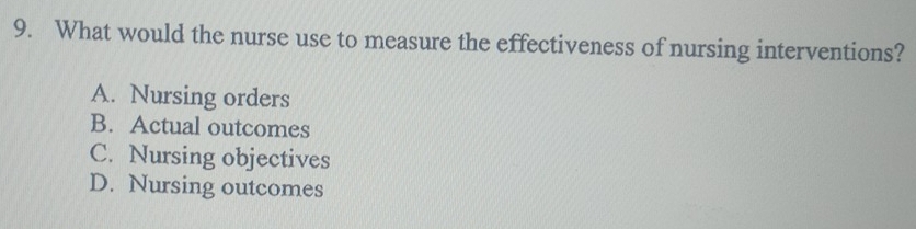 What would the nurse use to measure the effectiveness of nursing interventions?
A. Nursing orders
B. Actual outcomes
C. Nursing objectives
D. Nursing outcomes