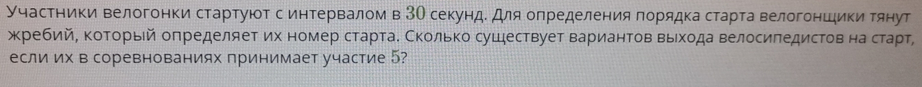 Учасетники велогонки стартуюот с интервалом в3О секунде дляопределения горядка старта велогоньики тянут 
жребийΒ κоΤорьей оπределяет их номер стартаδ СкольΚо сушествует вариантов Βьίхοда велосиπедистов на старт 
если их в соревнованиях принимает участие 5?