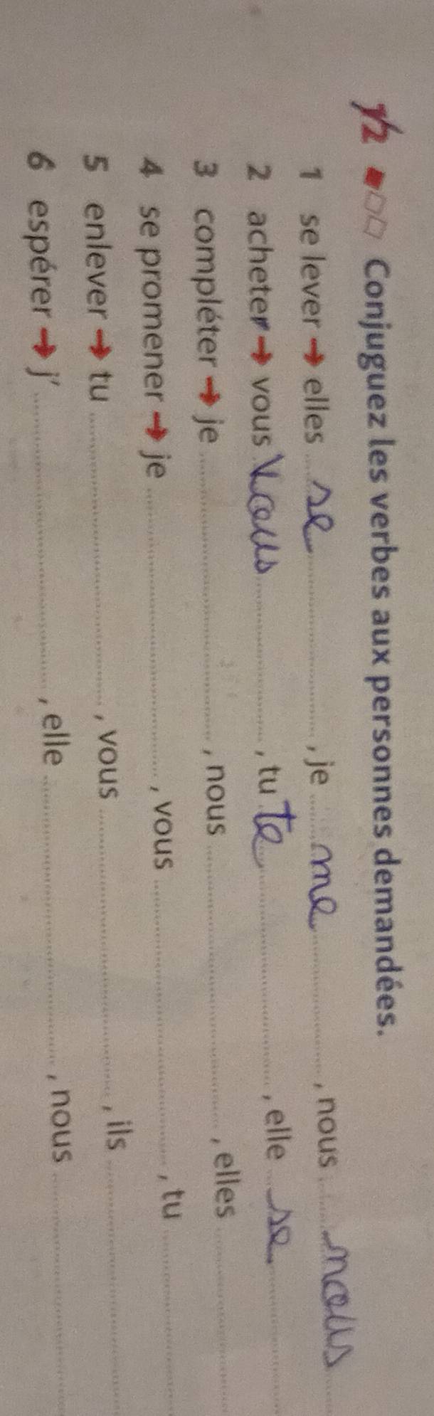 Conjuguez les verbes aux personnes demandées. 
1 se lever elles _, je_ , nous_ 
2 acheter vous _, tu_ 
, elle_ 
3 compléter je _, nous _, elles_ 
4 se promener je _, vous_ 
, tu_ 
5 enlever tu _, vous _, ils_ 
6 espérer j_ , elle _, nous_