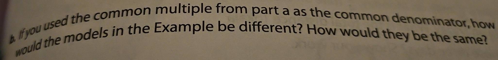 If you used the common multiple from part a as the common denominator, how 
would the models in the Example be different? How would they be the same?