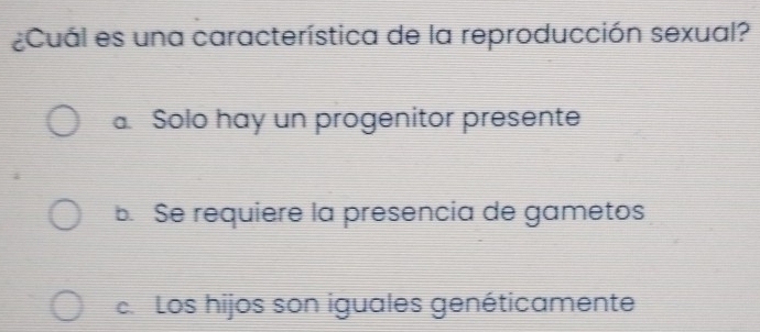 ¿Cuál es una característica de la reproducción sexual?
a. Solo hay un progenitor presente
B. Se requiere la presencia de gametos
e Los hijos son iguales genéticamente