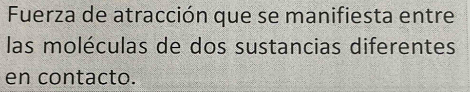 Fuerza de atracción que se manifiesta entre 
las moléculas de dos sustancias diferentes 
en contacto.