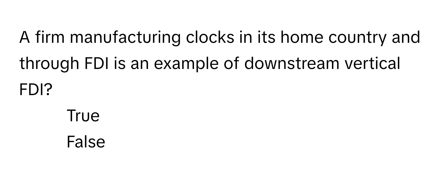 A firm manufacturing clocks in its home country and through FDI is an example of downstream vertical FDI?

1) True
2) False