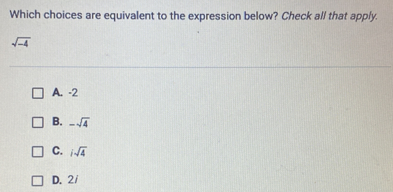 Which choices are equivalent to the expression below? Check all that apply.
sqrt(-4)
A. -2
B. -sqrt(4)
C. isqrt(4)
D. 2i