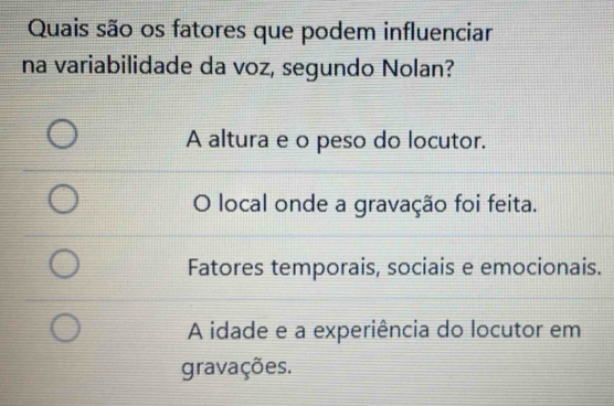 Quais são os fatores que podem influenciar
na variabilidade da voz, segundo Nolan?
A altura e o peso do locutor.
local onde a gravação foi feita.
Fatores temporais, sociais e emocionais.
A idade e a experiência do locutor em
gravações.