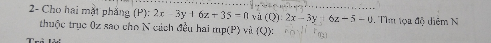 2- Cho hai mặt phẳng (P): 2x-3y+6z+35=0 và (Q):2x-3y+6z+5=0. Tìm tọa độ điểm N
thuộc trục 0z sao cho N cách đều hai mp(P) và (Q):