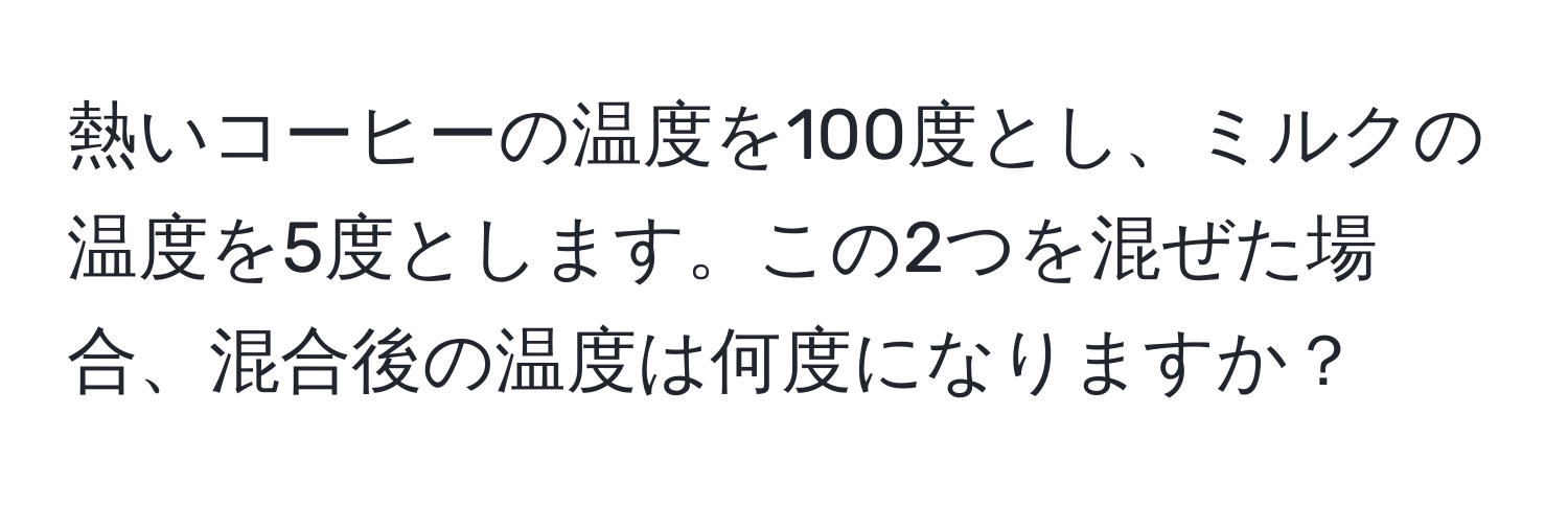 熱いコーヒーの温度を100度とし、ミルクの温度を5度とします。この2つを混ぜた場合、混合後の温度は何度になりますか？