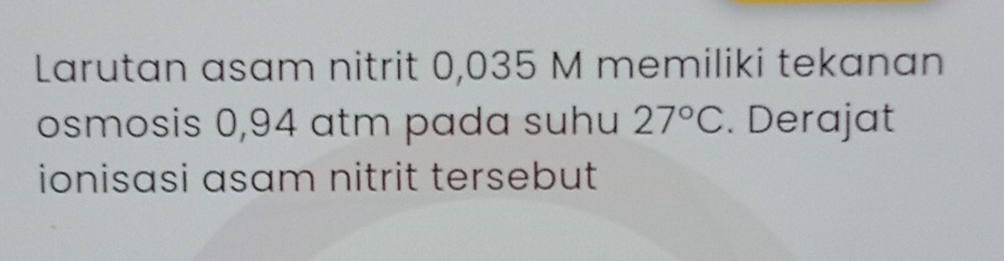 Larutan asam nitrit 0,035 M memiliki tekanan 
osmosis 0,94 atm pada suhu 27°C. Derajat 
ionisasi asam nitrit tersebut