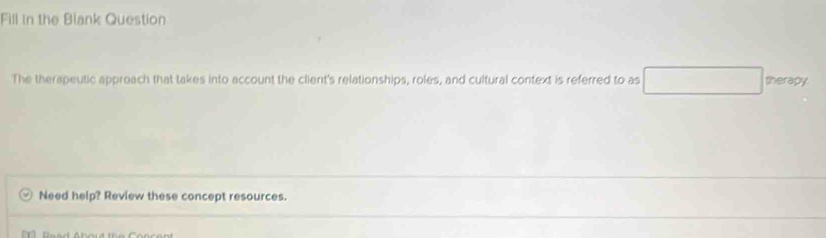 Fill in the Blank Question 
The therapeutic approach that takes into account the client's relationships, roles, and cultural context is referred to as therapy 
Need help? Review these concept resources.