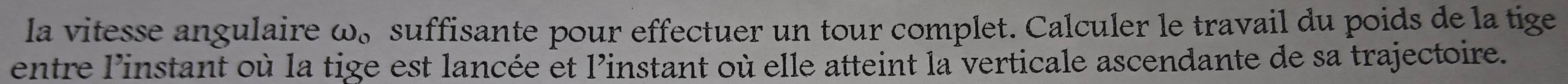 la vitesse angulaire ω。 suffisante pour effectuer un tour complet. Calculer le travail du poids de la tige 
entre l'instant où la tige est lancée et l'instant où elle atteint la verticale ascendante de sa trajectoire.