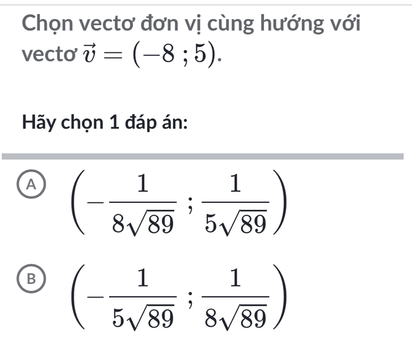 Chọn vectơ đơn vị cùng hướng với
vecto vector v=(-8;5). 
Hãy chọn 1 đáp án:
A (- 1/8sqrt(89) ; 1/5sqrt(89) )
B (- 1/5sqrt(89) ; 1/8sqrt(89) )