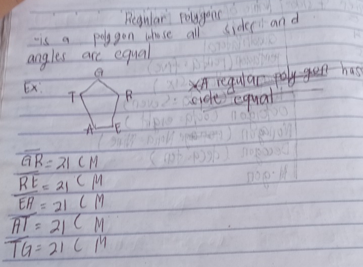 Regular polygons 
is a polygon whose all sides and 
angles are equal 
a 
A regular- ge has 
Ex: T 
R 
cide equal 
A E
overline GR=21CM
overline RE=21 CM
overline EA=21 l M
overline AT=21 CM
TG=21cm