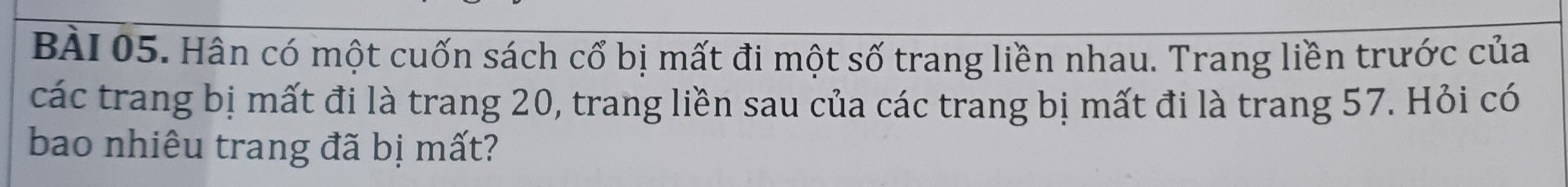 Hân có một cuốn sách cổ bị mất đi một số trang liền nhau. Trang liền trước của 
các trang bị mất đi là trang 20, trang liền sau của các trang bị mất đi là trang 57. Hỏi có 
bao nhiêu trang đã bị mất?