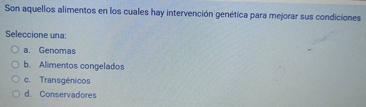 Son aquellos alimentos en los cuales hay intervención genética para mejorar sus condiciones
Seleccione una:
a. Genomas
b. Alimentos congelados
c. Transgénicos
d. Conservadores