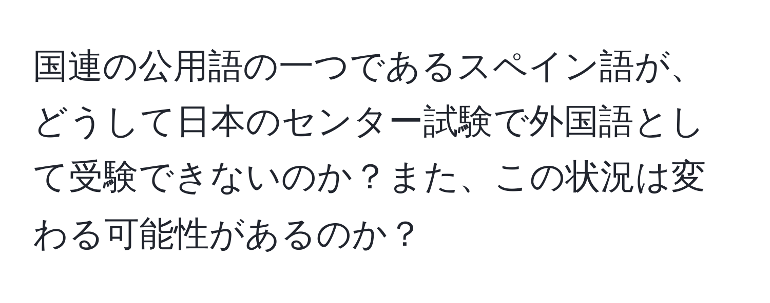 国連の公用語の一つであるスペイン語が、どうして日本のセンター試験で外国語として受験できないのか？また、この状況は変わる可能性があるのか？