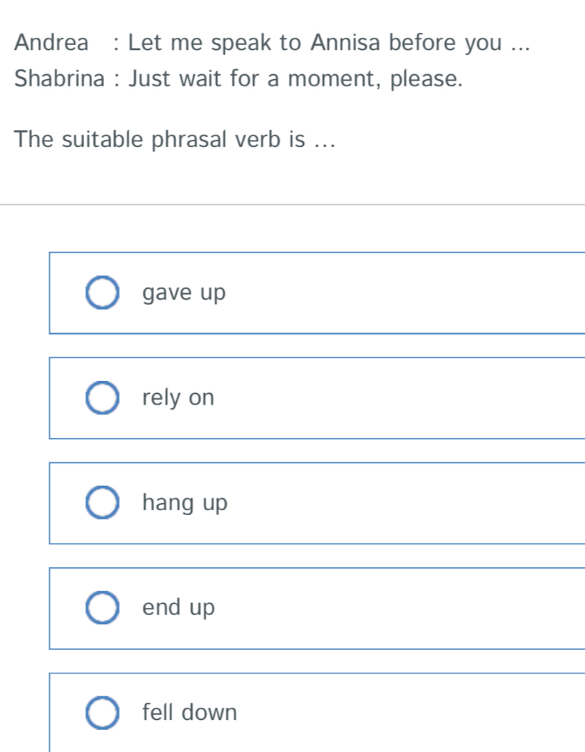 Andrea : Let me speak to Annisa before you ...
Shabrina : Just wait for a moment, please.
The suitable phrasal verb is ...
gave up
rely on
hang up
end up
fell down