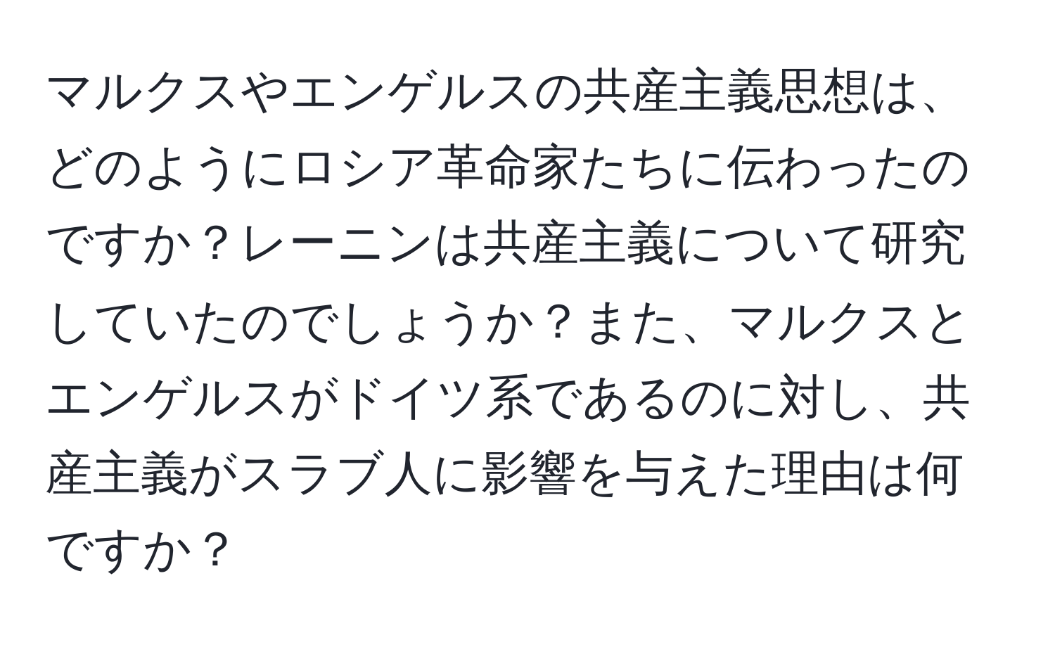 マルクスやエンゲルスの共産主義思想は、どのようにロシア革命家たちに伝わったのですか？レーニンは共産主義について研究していたのでしょうか？また、マルクスとエンゲルスがドイツ系であるのに対し、共産主義がスラブ人に影響を与えた理由は何ですか？