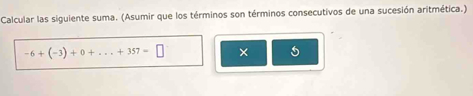 Calcular las siguiente suma. (Asumir que los términos son términos consecutivos de una sucesión aritmética.)
-6+(-3)+0+...+357=□
× 5