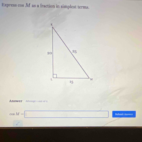 Express cos M as a fraction in simplest terms.
Answer Attempt 1 out of 2
∴ ∠ ADC=∠ ACl_1
cos M=□ Submit Answer
sqrt() _ * _ =_ 