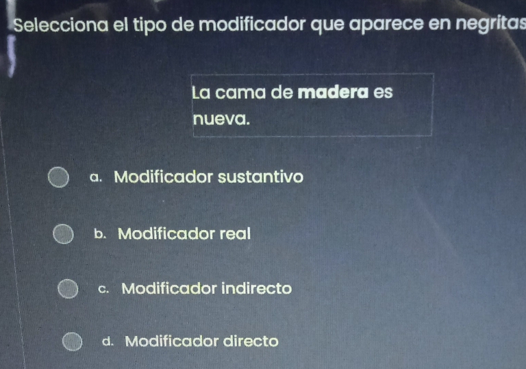 Selecciona el tipo de modificador que aparece en negritas
La cama de madera es
nueva.
a. Modificador sustantivo
b. Modificador real
c. Modificador indirecto
d. Modificador directo