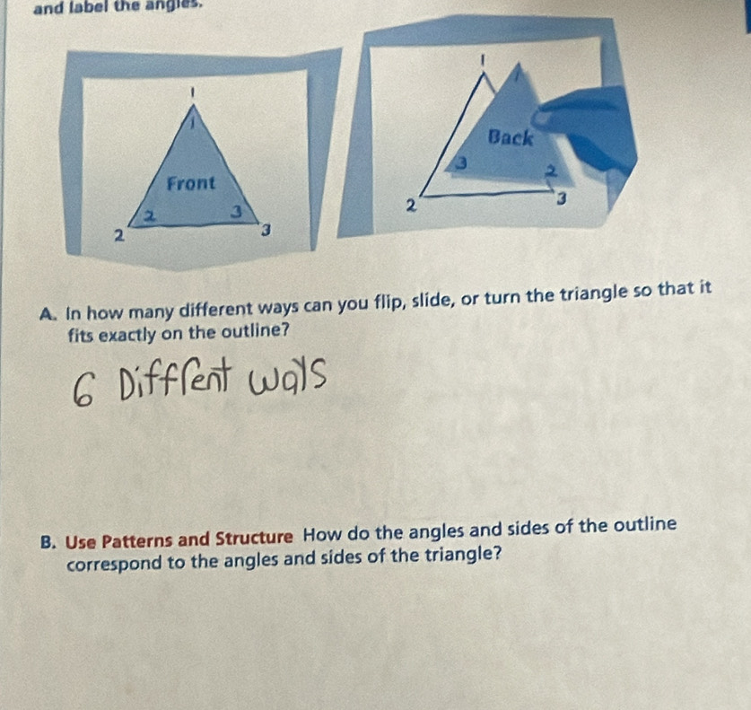 and label the angies. 
A. In how many different ways can you flip, slide, or turn the triangle so that it 
fits exactly on the outline? 
B. Use Patterns and Structure How do the angles and sides of the outline 
correspond to the angles and sides of the triangle?