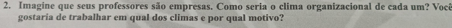 Imagine que seus professores são empresas. Como seria o clima organizacional de cada um? Você 
gostaria de trabalhar em qual dos climas e por qual motivo?