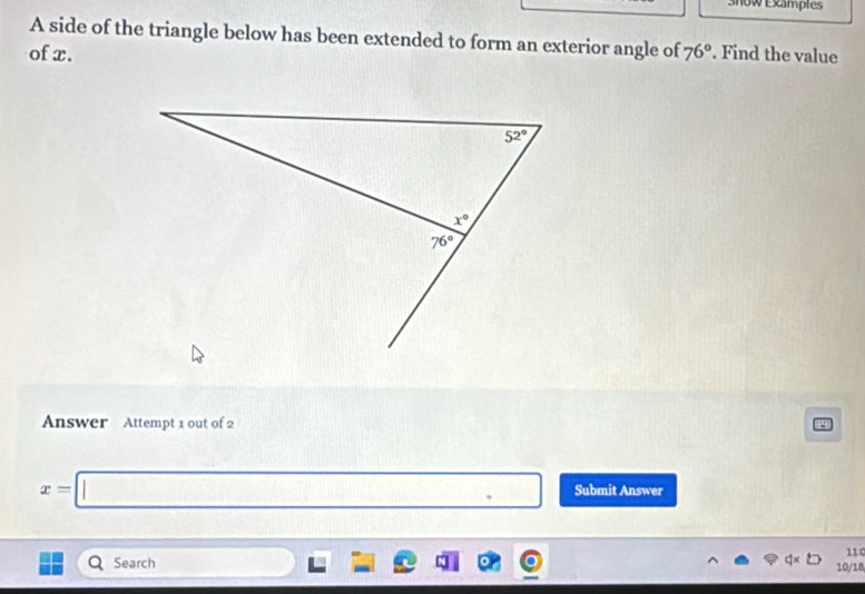 snow Examples
A side of the triangle below has been extended to form an exterior angle of
of x. 76°. Find the value
Answer Attempt 1 out of 2
x=□ □ Submit Answer
11:0
Search 10/18