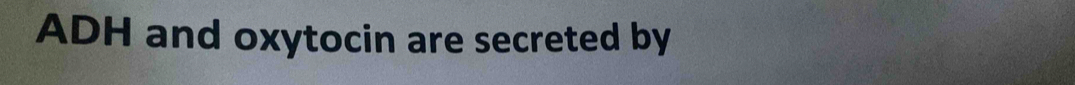 ADH and oxytocin are secreted by