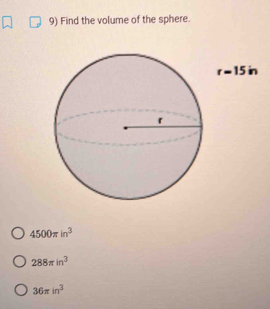 Find the volume of the sphere.
r=15in
4500π in^3
288π in^3
36π in^3