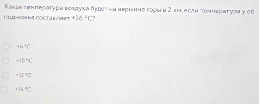 Какая температура воздуха будет на вершине горыв2 км, если температура у ее
подножья составляет +26°C 2
+6°C
+10°C
+12°C
+14°C