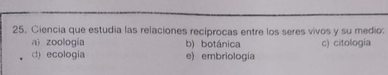 Ciencia que estudia las relaciones recíprocas entre los seres vivos y su medio:
a) zoología b) botánica c) citología
d)ecología e) embriología