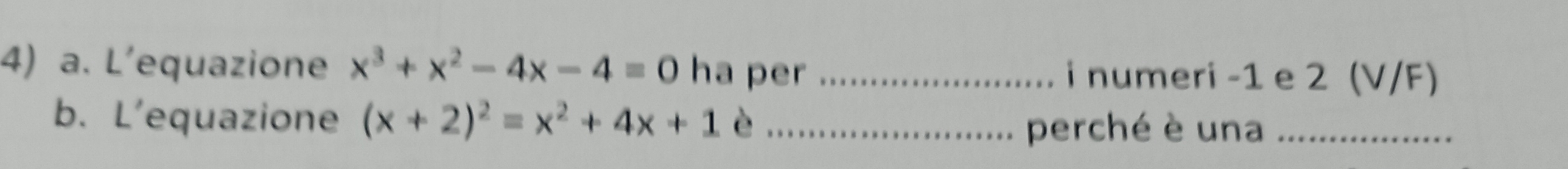 L'equazione x^3+x^2-4x-4=0 ha per _i numeri -1 e 2 (V/F) 
b. L’equazione (x+2)^2=x^2+4x+1 è_ 
perché è una_